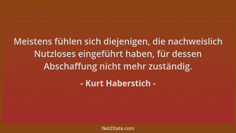 Kurt Haberstich - Meistens fühlen sich diejenigen, die nachweislich Nutzloses eingeführt haben, für dessen Abschaffung nich...