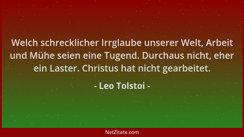 Leo Tolstoi - Welch schrecklicher Irrglaube unserer Welt, Arbeit und Mühe seien eine Tugend. Durchaus nicht, eher ein Laste...