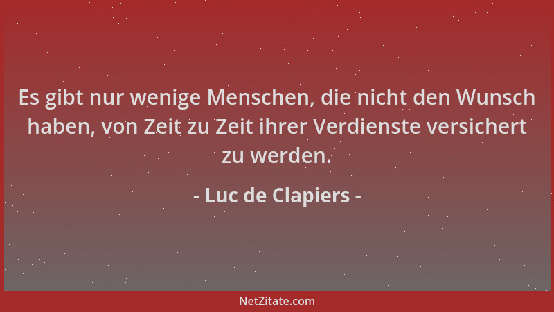 Luc de Clapiers - Es gibt nur wenige Menschen, die nicht den Wunsch haben, von Zeit zu Zeit ihrer Verdienste versichert zu...