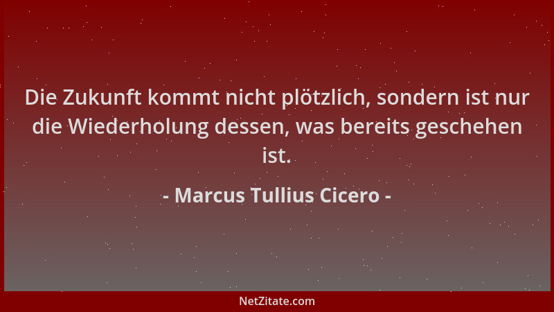 Marcus Tullius Cicero - Die Zukunft kommt nicht plötzlich, sondern ist nur die Wiederholung dessen, was bereits geschehen i...