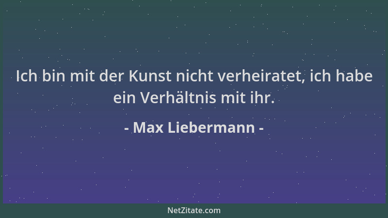 Max Liebermann - Ich bin mit der Kunst nicht verheiratet, ich habe ein Verhältnis mit ihr....