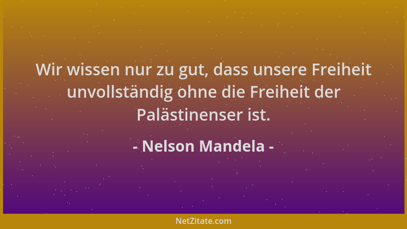 Nelson Mandela - Wir wissen nur zu gut, dass unsere Freiheit unvollständig ohne die Freiheit der Palästinenser ist....
