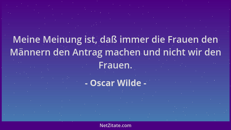 Oscar Wilde - Meine Meinung ist, daß immer die Frauen den Männern den Antrag machen und nicht wir den Frauen....
