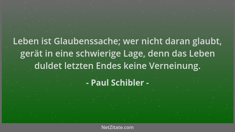 Paul Schibler - Leben ist Glaubenssache; wer nicht daran glaubt, gerät in eine schwierige Lage, denn das Leben duldet letzt...