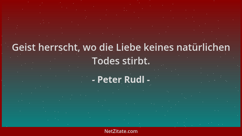 Peter Rudl - Geist herrscht, wo die Liebe keines natürlichen Todes stirbt....