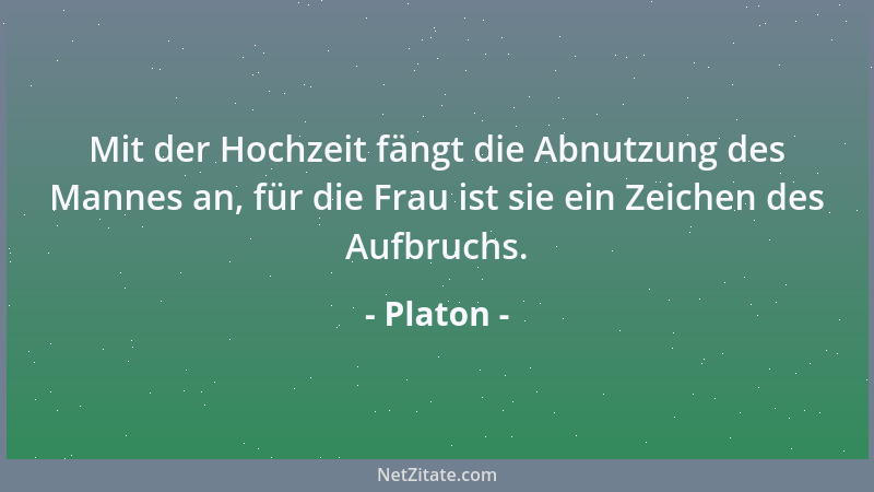 Platon - Mit der Hochzeit fängt die Abnutzung des Mannes an, für die Frau ist sie ein Zeichen des Aufbruchs....