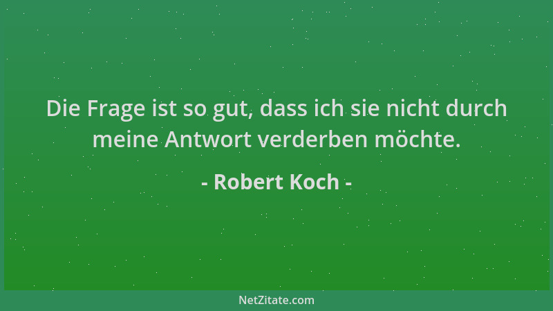 Robert Koch - Die Frage ist so gut, dass ich sie nicht durch meine Antwort verderben möchte....