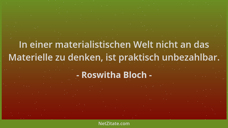 Roswitha Bloch - In einer materialistischen Welt nicht an das Materielle zu denken, ist praktisch unbezahlbar....