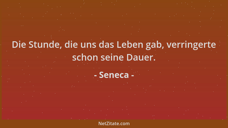 Seneca - Die Stunde, die uns das Leben gab, verringerte schon seine Dauer....