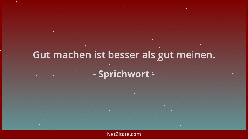 Sprichwort - Gut machen ist besser als gut meinen....