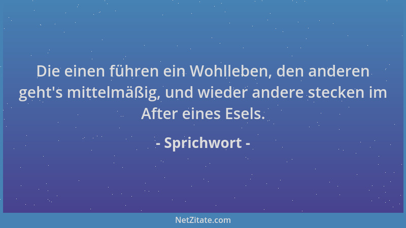Sprichwort - Die einen führen ein Wohlleben, den anderen geht 's mittelmäßig, und wieder andere stecken im After eines Esels...