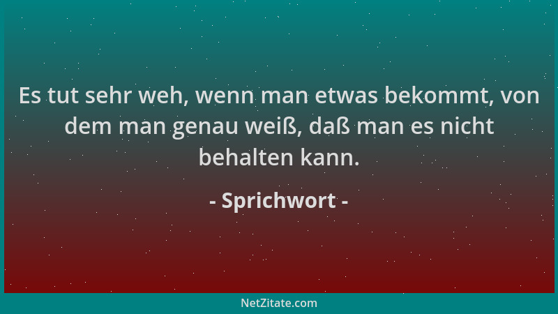 Sprichwort - Es tut sehr weh, wenn man etwas bekommt, von dem man genau weiß, daß man es nicht behalten kann....