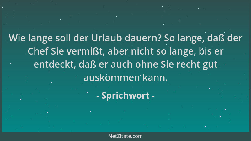 Sprichwort - Wie lange soll der Urlaub dauern? So lange, daß der Chef Sie vermißt, aber nicht so lange, bis er entdeckt, da...
