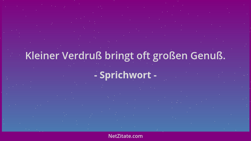 Sprichwort - Kleiner Verdruß bringt oft großen Genuß....