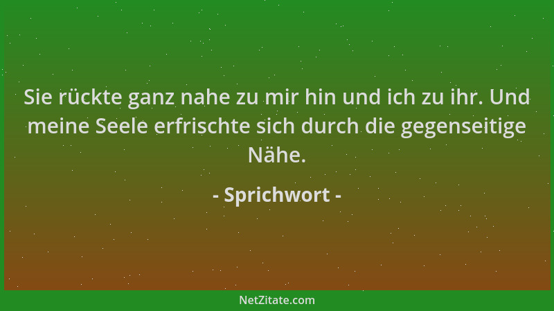 Sprichwort - Sie rückte ganz nahe zu mir hin und ich zu ihr. Und meine Seele erfrischte sich durch die gegenseitige Nähe....