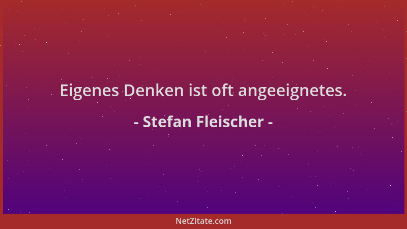 Stefan Fleischer - Eigenes Denken ist oft angeeignetes....
