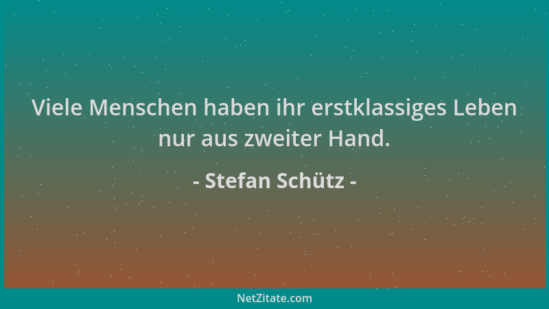 Stefan Schütz - Viele Menschen haben ihr erstklassiges Leben nur aus zweiter Hand....