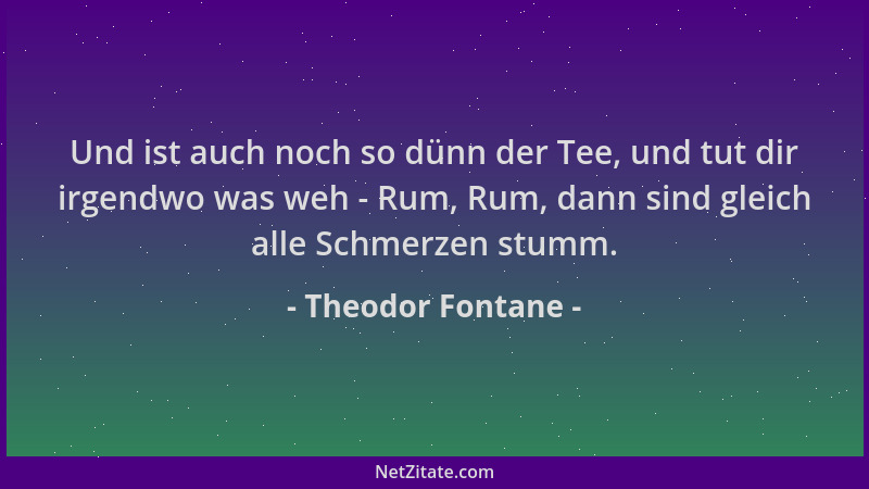 Theodor Fontane - Und ist auch noch so dünn der Tee, und tut dir irgendwo was weh - Rum, Rum, dann sind gleich alle Schmerz...