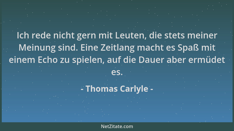 Thomas Carlyle - Ich rede nicht gern mit Leuten, die stets meiner Meinung sind. Eine Zeitlang macht es Spaß mit einem Echo...