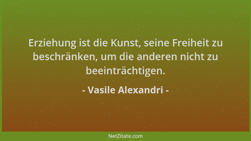 Vasile Alexandri - Erziehung ist die Kunst, seine Freiheit zu beschränken, um die anderen nicht zu beeinträchtigen....