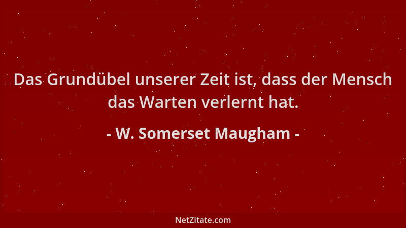 W. Somerset Maugham - Das Grundübel unserer Zeit ist, dass der Mensch das Warten verlernt hat....