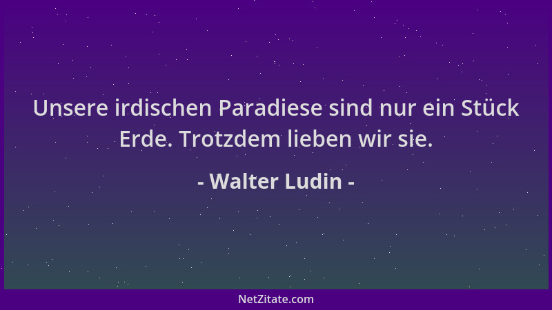 Walter Ludin - Unsere irdischen Paradiese sind nur ein Stück Erde. Trotzdem lieben wir sie....