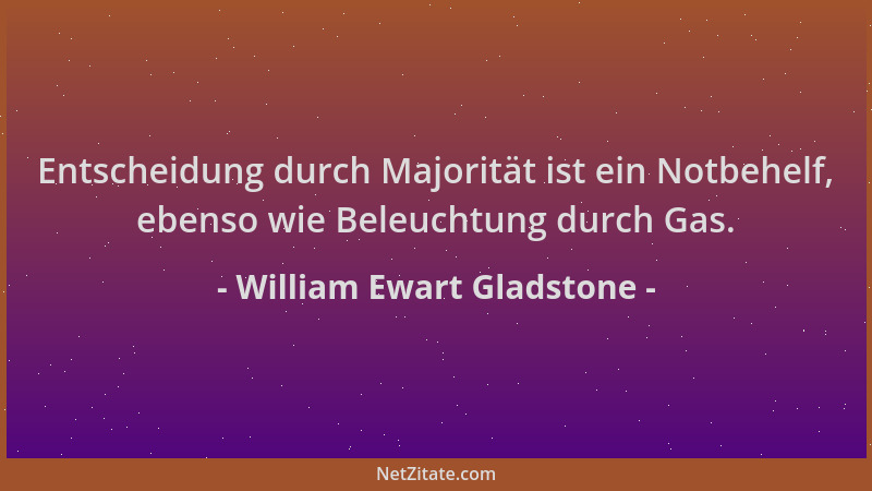 William Ewart Gladstone - Entscheidung durch Majorität ist ein Notbehelf, ebenso wie Beleuchtung durch Gas....