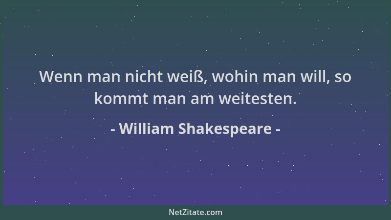 William Shakespeare - Wenn man nicht weiß, wohin man will, so kommt man am weitesten....