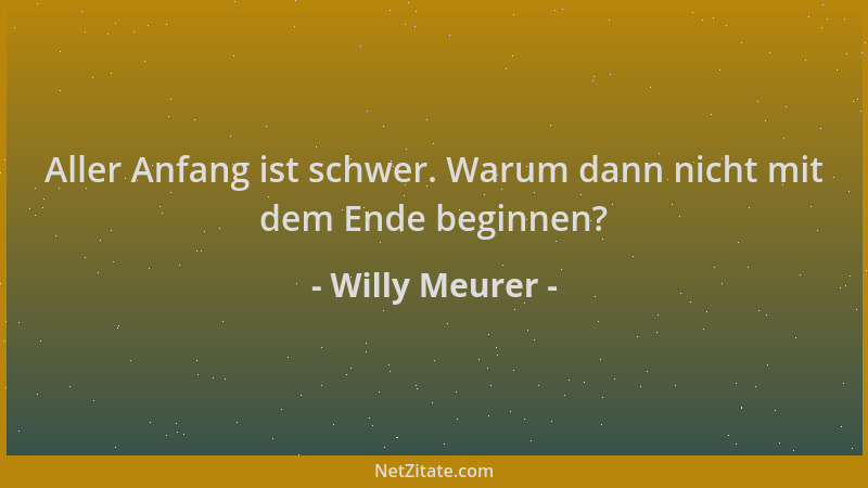 Willy Meurer - Aller Anfang ist schwer. Warum dann nicht mit dem Ende beginnen?...