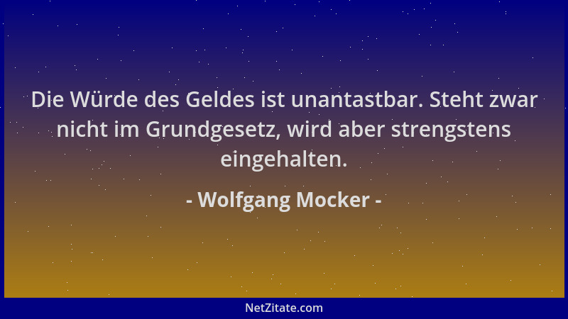 Wolfgang Mocker - Die Würde des Geldes ist unantastbar. Steht zwar nicht im Grundgesetz, wird aber strengstens eingehalten....