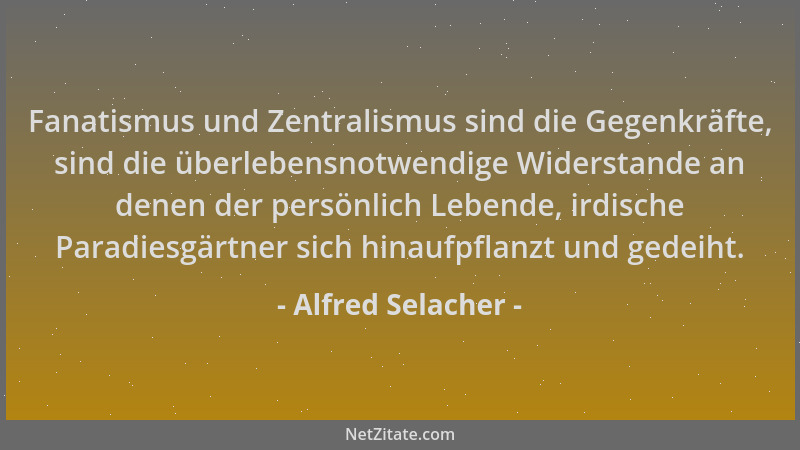 Alfred Selacher - Fanatismus und Zentralismus sind die Gegenkräfte, sind die überlebensnotwendige Widerstande an denen der...