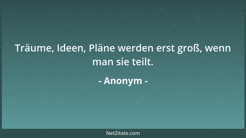 Anonym - Träume, Ideen, Pläne werden erst groß, wenn man sie teilt....