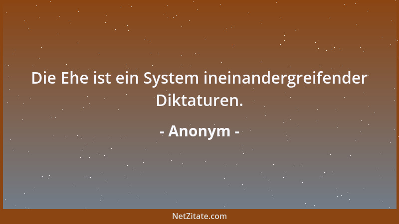 Anonym - Die Ehe ist ein System ineinandergreifender Diktaturen....