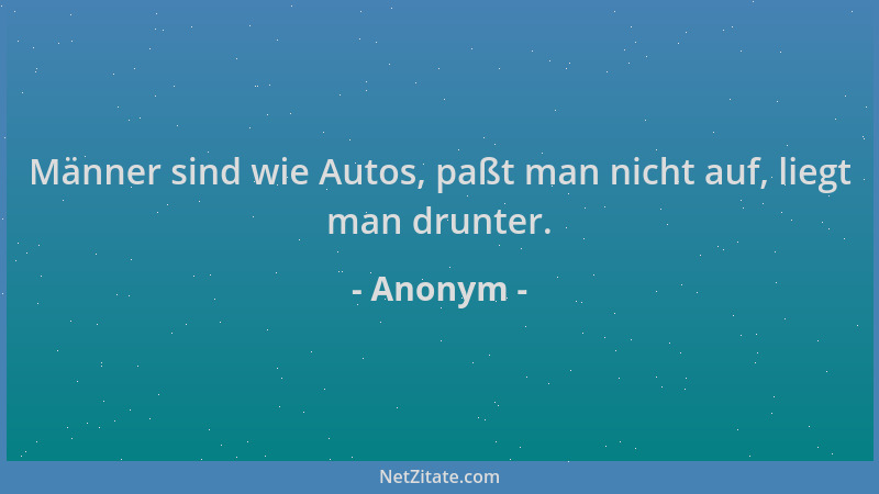 Anonym - Männer sind wie Autos, paßt man nicht auf, liegt man drunter....