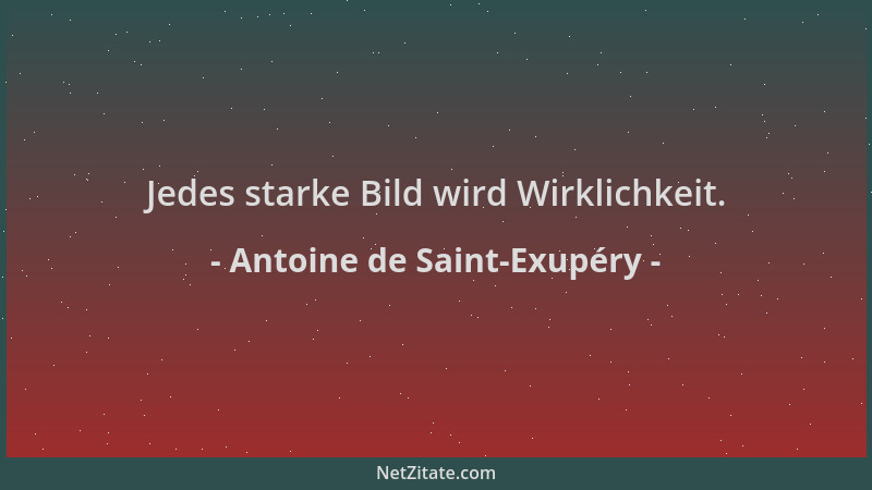 Antoine de Saint-Exupéry - Jedes starke Bild wird Wirklichkeit....