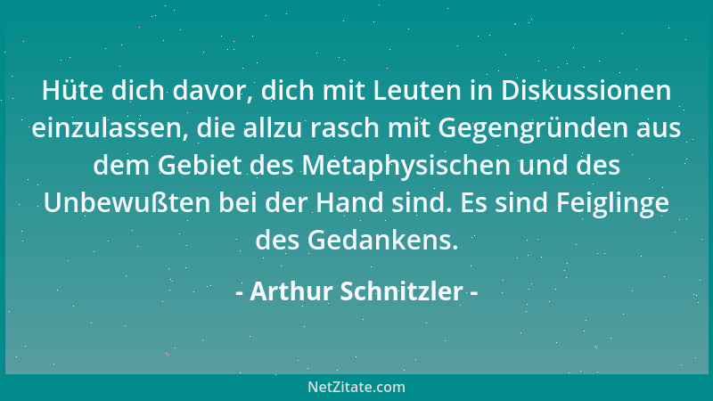 Arthur Schnitzler - Hüte dich davor, dich mit Leuten in Diskussionen einzulassen, die allzu rasch mit Gegengründen aus dem...