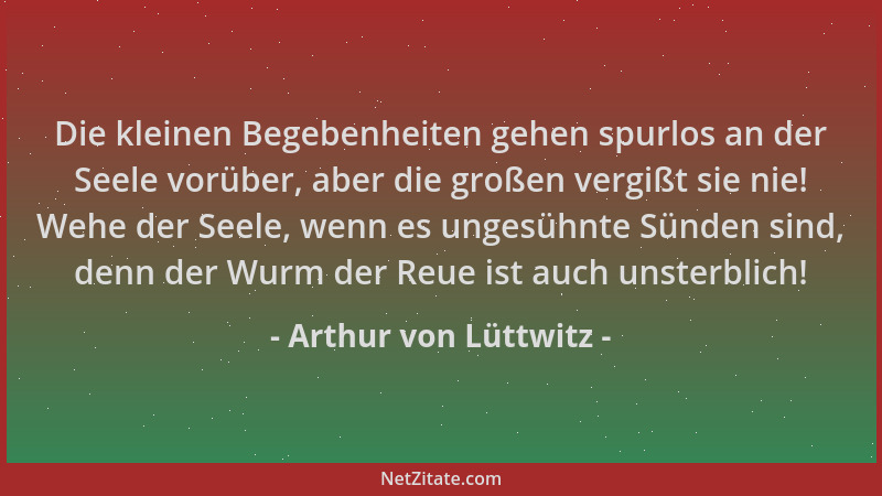 Arthur von Lüttwitz - Die kleinen Begebenheiten gehen spurlos an der Seele vorüber, aber die großen vergißt sie nie! Wehe d...
