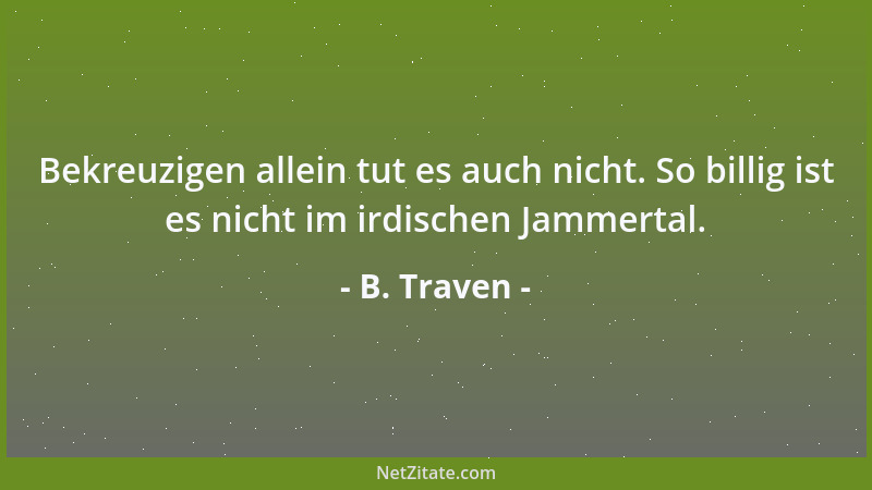 B. Traven - Bekreuzigen allein tut es auch nicht. So billig ist es nicht im irdischen Jammertal....