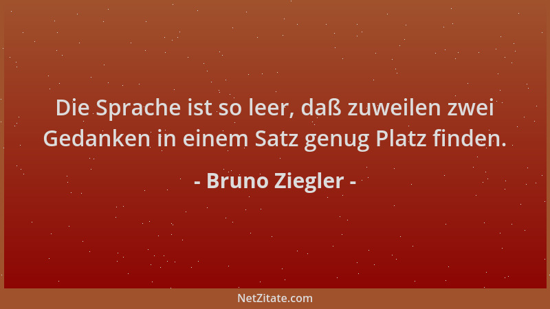 Bruno Ziegler - Die Sprache ist so leer, daß zuweilen zwei Gedanken in einem Satz genug Platz finden....