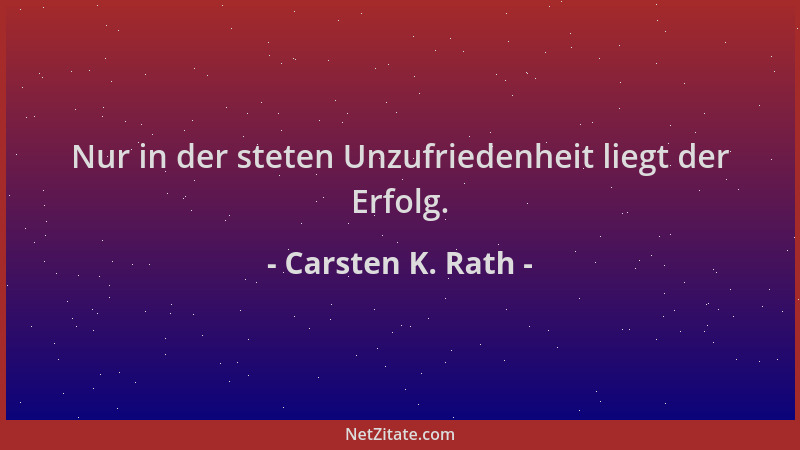 Carsten K. Rath - Nur in der steten Unzufriedenheit liegt der Erfolg....