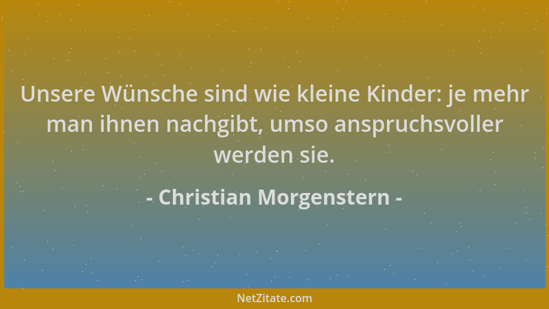 Christian Morgenstern - Unsere Wünsche sind wie kleine Kinder: je mehr man ihnen nachgibt, umso anspruchsvoller werden sie....