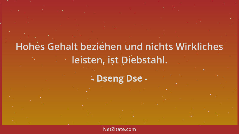 Dseng Dse - Hohes Gehalt beziehen und nichts Wirkliches leisten, ist Diebstahl....