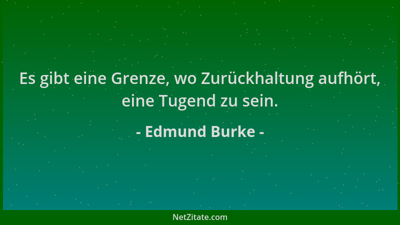 Edmund Burke - Es gibt eine Grenze, wo Zurückhaltung aufhört, eine Tugend zu sein....