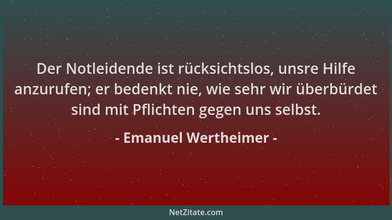 Emanuel Wertheimer - Der Notleidende ist rücksichtslos, unsre Hilfe anzurufen; er bedenkt nie, wie sehr wir überbürdet sind...