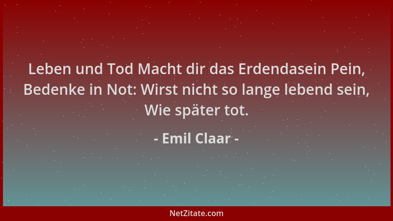 Emil Claar - Leben und Tod Macht dir das Erdendasein Pein, Bedenke in Not: Wirst nicht so lange lebend sein, Wie später tot...