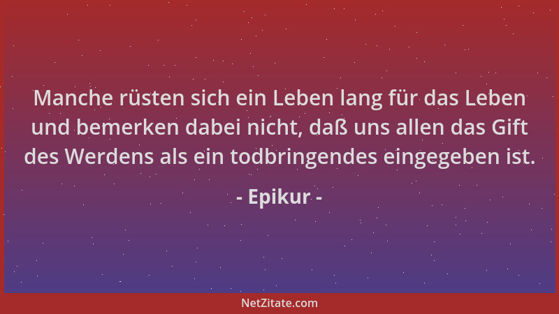Epikur - Manche rüsten sich ein Leben lang für das Leben und bemerken dabei nicht, daß uns allen das Gift des Werdens als e...