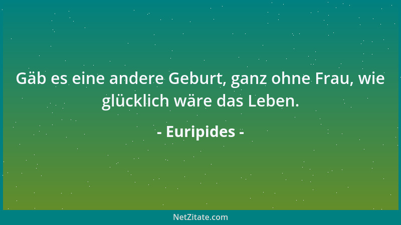 Euripides - Gäb es eine andere Geburt, ganz ohne Frau, wie glücklich wäre das Leben....