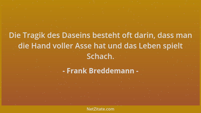 Frank Breddemann - Die Tragik des Daseins besteht oft darin, dass man die Hand voller Asse hat und das Leben spielt Schach....