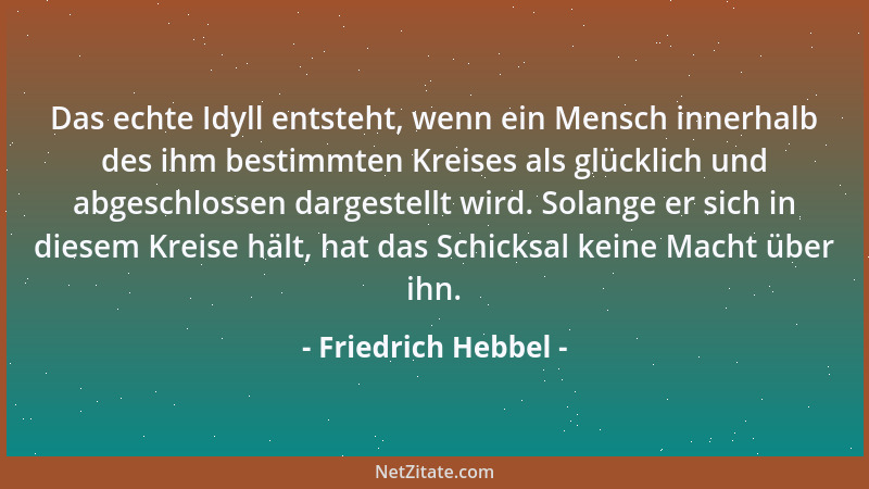 Friedrich Hebbel - Das echte Idyll entsteht, wenn ein Mensch innerhalb des ihm bestimmten Kreises als glücklich und abgesch...