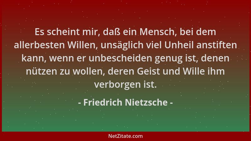 Friedrich Nietzsche - Es scheint mir, daß ein Mensch, bei dem allerbesten Willen, unsäglich viel Unheil anstiften kann, wen...